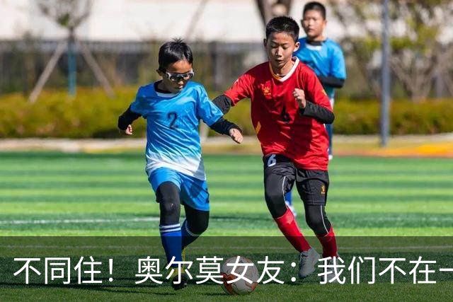 不同住！奥尔莫女友：我们不在一个酒店 足协允许才能见面1-2小时