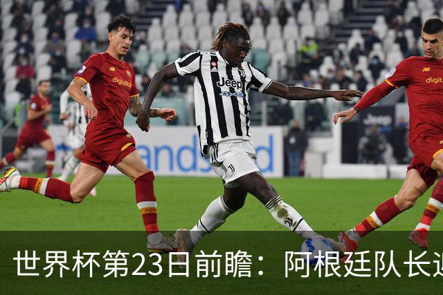 世界杯第23日前瞻：阿根廷队长迎历史之夜 卫冕冠军PK大黑马