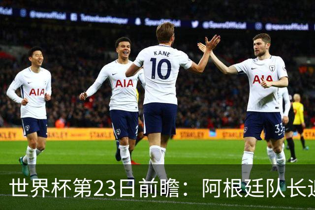 世界杯第23日前瞻：阿根廷队长迎历史之夜 卫冕冠军PK大黑马