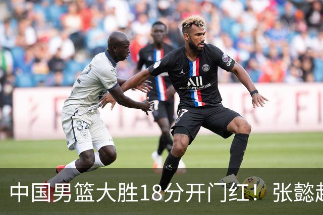 中国男篮大胜18分开门红！张懿赵杰23分3板6助2断，被誉为4字外援