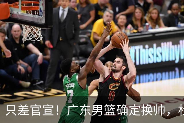 只差官宣！广东男篮确定换帅，杜锋正式下课，外籍教练团队即将加盟