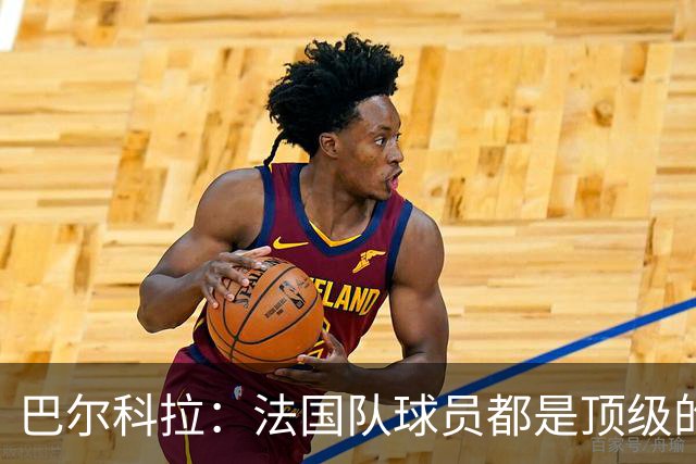 巴尔科拉：法国队球员都是顶级的，每个人拿到球都能制造威胁
