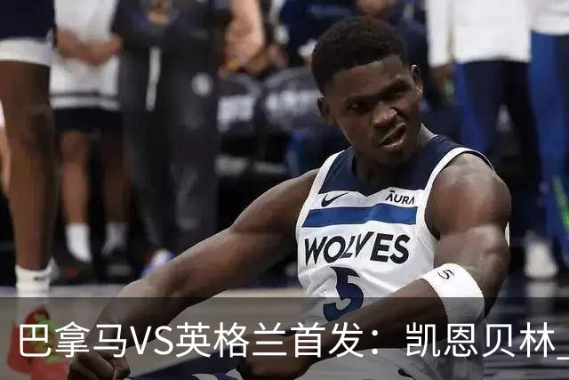 巴拿马VS英格兰首发：凯恩贝林 萨卡拉什福德配罗杰斯