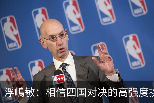 浮嶋敏：相信四国对决的高强度挑战，将助力队伍快速成长积累经验