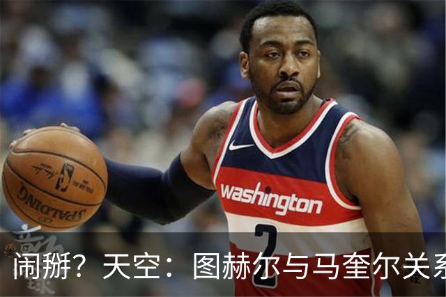 闹掰？天空：图赫尔与马奎尔关系远谈不上和睦，不认可后者发声明