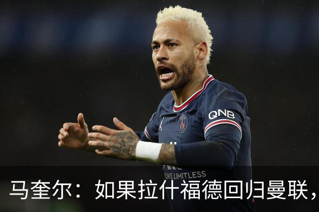 马奎尔：如果拉什福德回归曼联，我当然会张开双臂欢迎