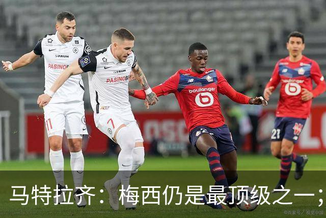马特拉齐：梅西仍是最顶级之一；乌兹基地有12块球场 意大利才3块
