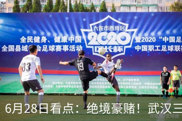 6月28日看点：绝境豪赌！武汉三镇租来三位前国脚，这支降级队真能起死回生？
