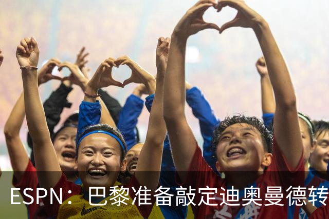 ESPN：巴黎准备敲定迪奥曼德转会，费用约1亿欧元+潜在浮动奖金